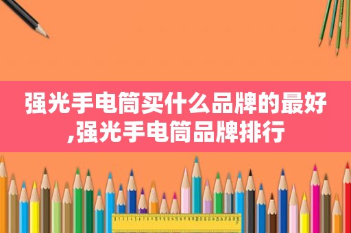 强光手电筒买什么品牌的最好,强光手电筒品牌排行