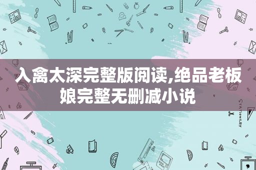 入禽太深完整版阅读,绝品老板娘完整无删减小说