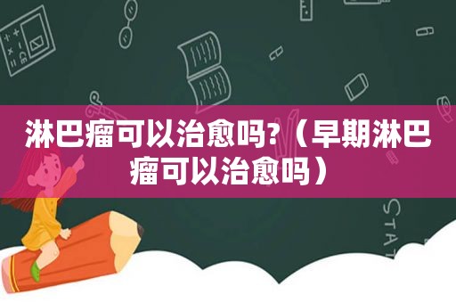 淋巴瘤可以治愈吗?（早期淋巴瘤可以治愈吗）