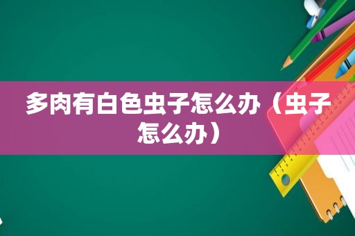 多肉有白色虫子怎么办（虫子怎么办）