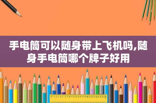 手电筒可以随身带上飞机吗,随身手电筒哪个牌子好用