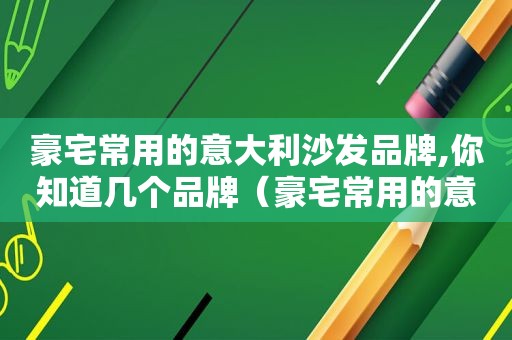 豪宅常用的意大利沙发品牌,你知道几个品牌（豪宅常用的意大利沙发品牌,你知道几个吗）