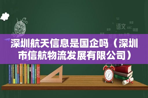 深圳航天信息是国企吗（深圳市信航物流发展有限公司）