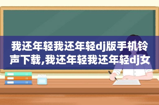 我还年轻我还年轻dj版手机 *** 下载,我还年轻我还年轻dj女版甄子