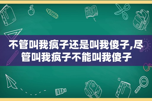 不管叫我疯子还是叫我傻子,尽管叫我疯子不能叫我傻子