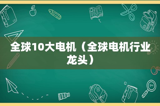 全球10大电机（全球电机行业龙头）