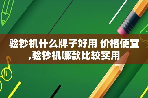 验钞机什么牌子好用 价格便宜,验钞机哪款比较实用