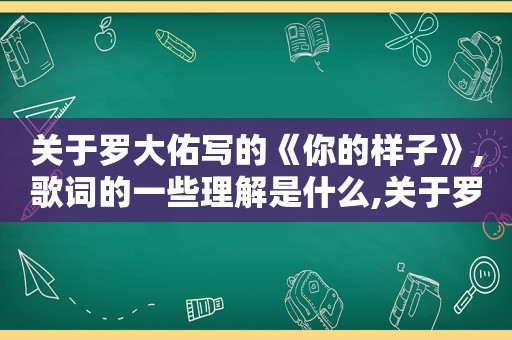 关于罗大佑写的《你的样子》,歌词的一些理解是什么,关于罗大佑写的《你的样子》,歌词的一些理解是什么歌