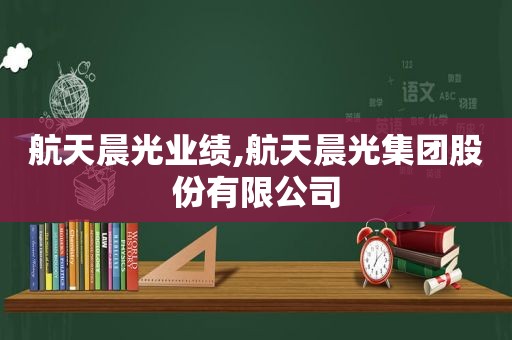 航天晨光业绩,航天晨光集团股份有限公司