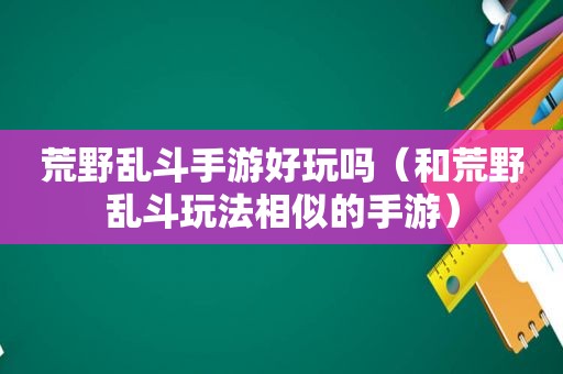 荒野乱斗手游好玩吗（和荒野乱斗玩法相似的手游）