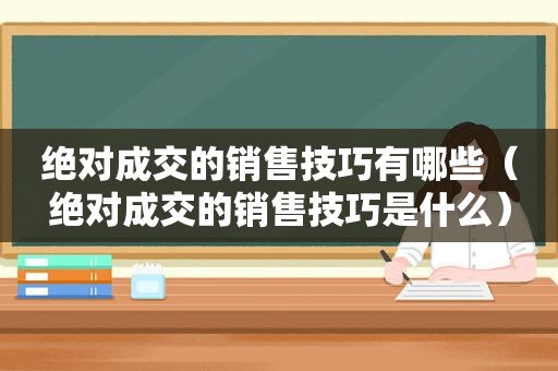 绝对成交的销售技巧有哪些（绝对成交的销售技巧是什么）