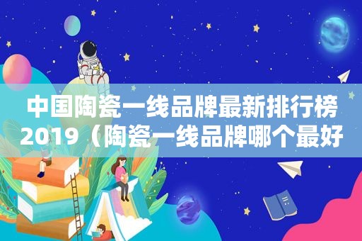 中国陶瓷一线品牌最新排行榜2019（陶瓷一线品牌哪个最好用）