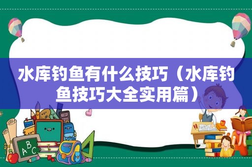 水库钓鱼有什么技巧（水库钓鱼技巧大全实用篇）