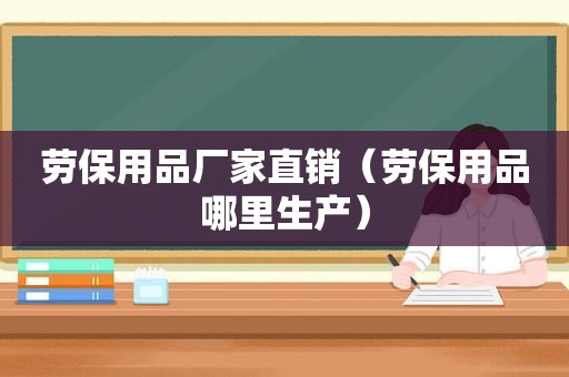 劳保用品厂家直销（劳保用品哪里生产）