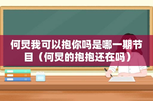 何炅我可以抱你吗是哪一期节目（何炅的抱抱还在吗）