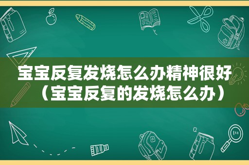 宝宝反复发烧怎么办精神很好（宝宝反复的发烧怎么办）