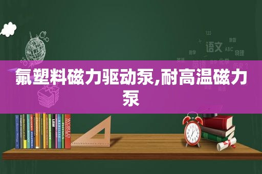 氟塑料磁力驱动泵,耐高温磁力泵