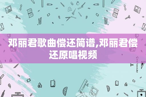 邓丽君歌曲偿还简谱,邓丽君偿还原唱视频