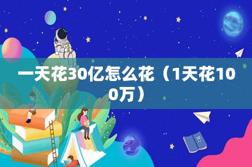 一天花30亿怎么花（1天花100万）