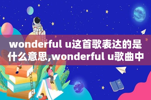 wonderful u这首歌表达的是什么意思,wonderful u歌曲中文意思