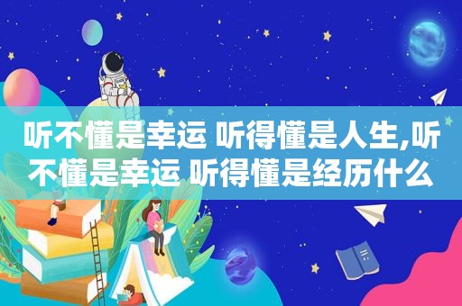 听不懂是幸运 听得懂是人生,听不懂是幸运 听得懂是经历什么意思