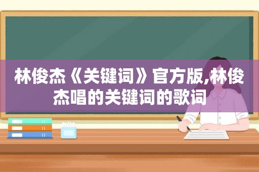 林俊杰《关键词》官方版,林俊杰唱的关键词的歌词