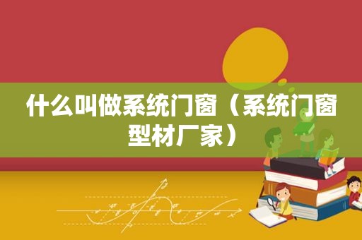 什么叫做系统门窗（系统门窗型材厂家）