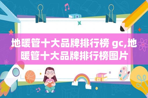 地暖管十大品牌排行榜 gc,地暖管十大品牌排行榜图片