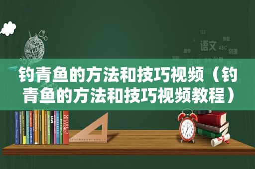 钓青鱼的方法和技巧视频（钓青鱼的方法和技巧视频教程）