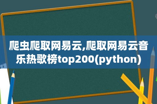 爬虫爬取网易云,爬取网易云音乐热歌榜top200(python)