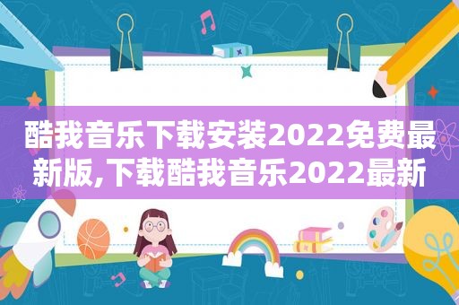 酷我音乐下载安装2022免费最新版,下载酷我音乐2022最新版免费