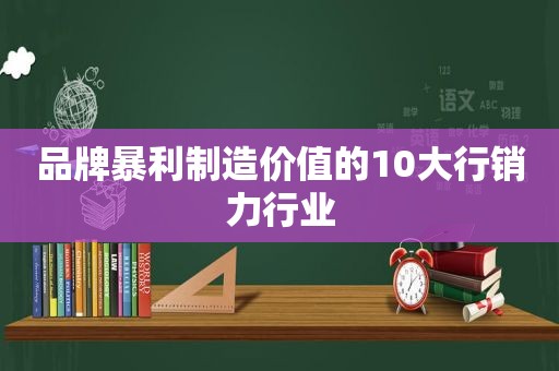 品牌暴利制造价值的10大行销力行业