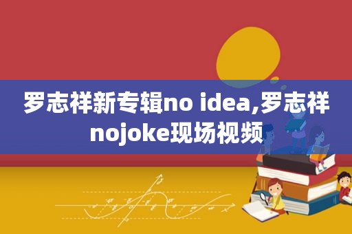 罗志祥新专辑no idea,罗志祥nojoke现场视频