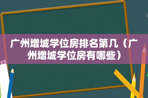 广州增城学位房排名第几（广州增城学位房有哪些）