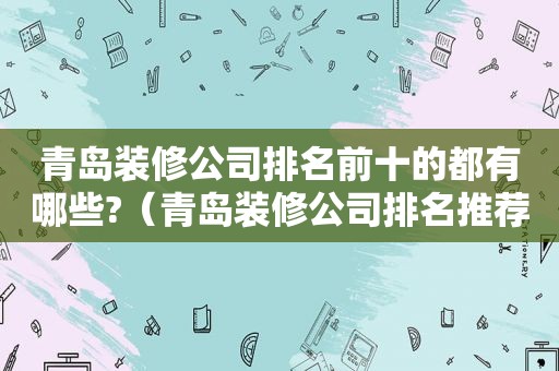 青岛装修公司排名前十的都有哪些?（青岛装修公司排名推荐）