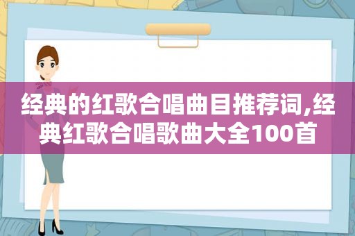 经典的红歌合唱曲目推荐词,经典红歌合唱歌曲大全100首