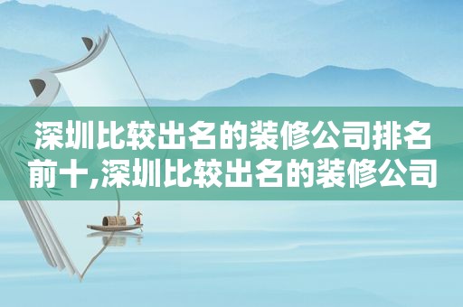 深圳比较出名的装修公司排名前十,深圳比较出名的装修公司排名第一