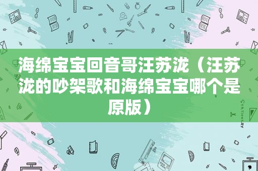 海绵宝宝回音哥汪苏泷（汪苏泷的吵架歌和海绵宝宝哪个是原版）