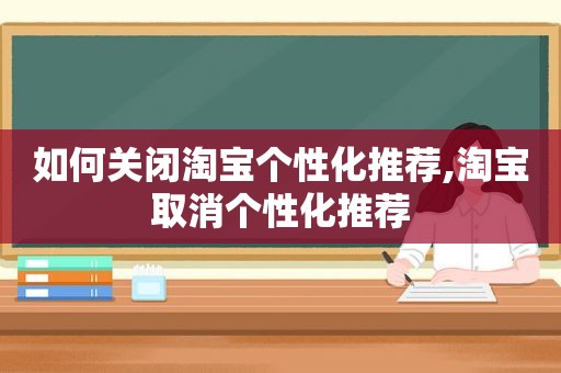 如何关闭淘宝个性化推荐,淘宝取消个性化推荐