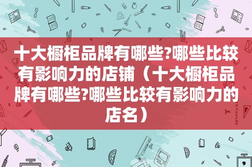 十大橱柜品牌有哪些?哪些比较有影响力的店铺（十大橱柜品牌有哪些?哪些比较有影响力的店名）