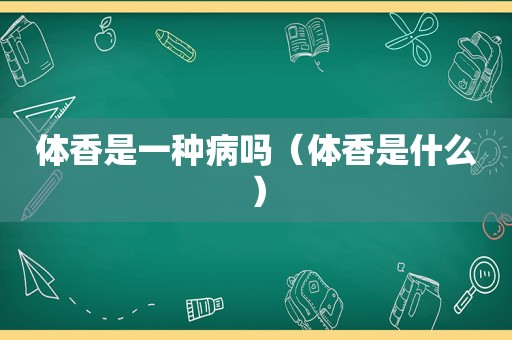 体香是一种病吗（体香是什么）