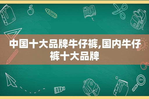 中国十大品牌牛仔裤,国内牛仔裤十大品牌