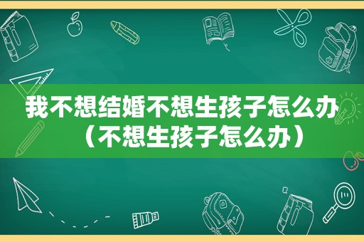 我不想结婚不想生孩子怎么办（不想生孩子怎么办）