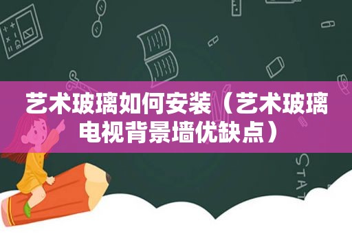 艺术玻璃如何安装（艺术玻璃电视背景墙优缺点）