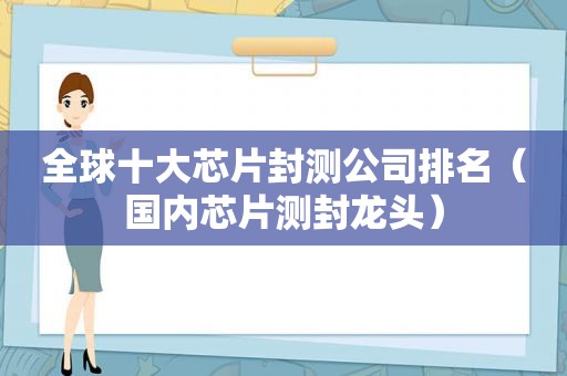 全球十大芯片封测公司排名（国内芯片测封龙头）