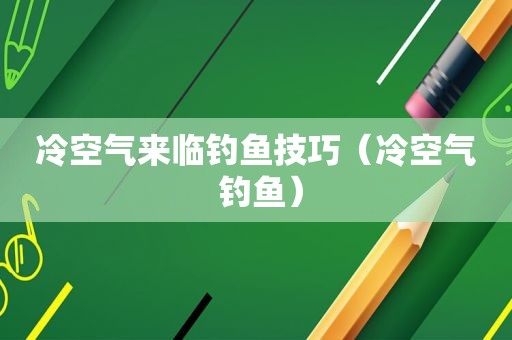 冷空气来临钓鱼技巧（冷空气 钓鱼）