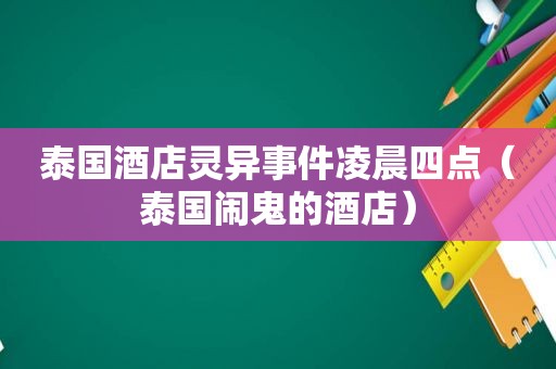 泰国酒店灵异事件凌晨四点（泰国闹鬼的酒店）