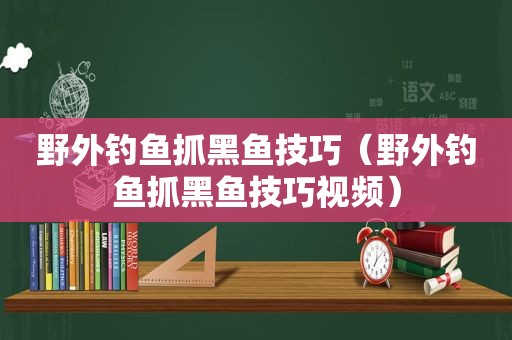 野外钓鱼抓黑鱼技巧（野外钓鱼抓黑鱼技巧视频）