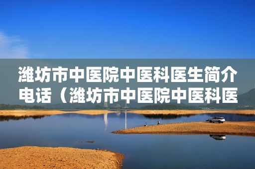 潍坊市中医院中医科医生简介电话（潍坊市中医院中医科医生简介图片）