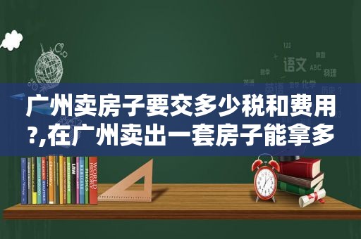 广州卖房子要交多少税和费用?,在广州卖出一套房子能拿多少提成和税费